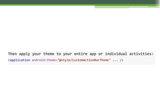 Then apply your theme to your entire app or individual activities:
<application android:theme="@style/CustomActionBarTheme" ... />
 