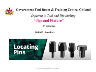 Government Tool Room & Training Centre, Chikodi
Diploma in Tool and Die Making
“Jigs and Fixture”
4th semester
1
GTTC,CHIKODI-SANTOSH MALIPATIL
Unit-02 Locations
 