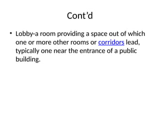 Cont’d
• Lobby-a room providing a space out of which
one or more other rooms or corridors lead,
typically one near the entrance of a public
building.
 