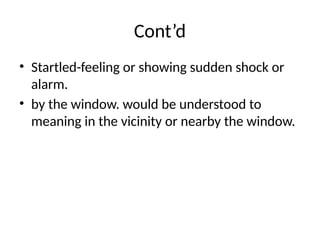 Cont’d
• Startled-feeling or showing sudden shock or
alarm.
• by the window. would be understood to
meaning in the vicinity or nearby the window.
 