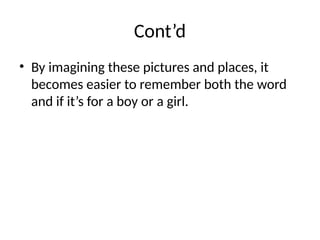 Cont’d
• By imagining these pictures and places, it
becomes easier to remember both the word
and if it’s for a boy or a girl.
 
