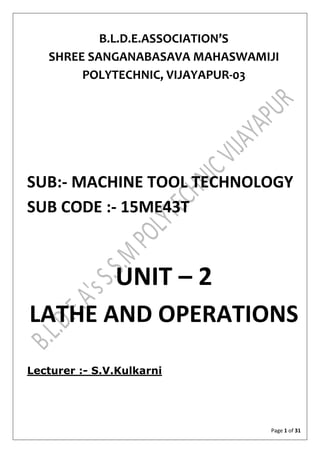Page 1 of 31
B.L.D.E.ASSOCIATION’S
SHREE SANGANABASAVA MAHASWAMIJI
POLYTECHNIC, VIJAYAPUR-03
SUB:- MACHINE TOOL TECHNOLOGY
SUB CODE :- 15ME43T
UNIT – 2
LATHE AND OPERATIONS
Lecturer :- S.V.Kulkarni
 