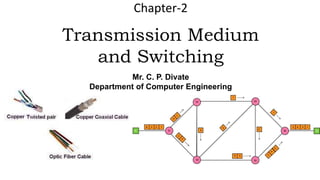 Transmission Medium
and Switching
Chapter-2
Mr. C. P. Divate
Department of Computer Engineering
 