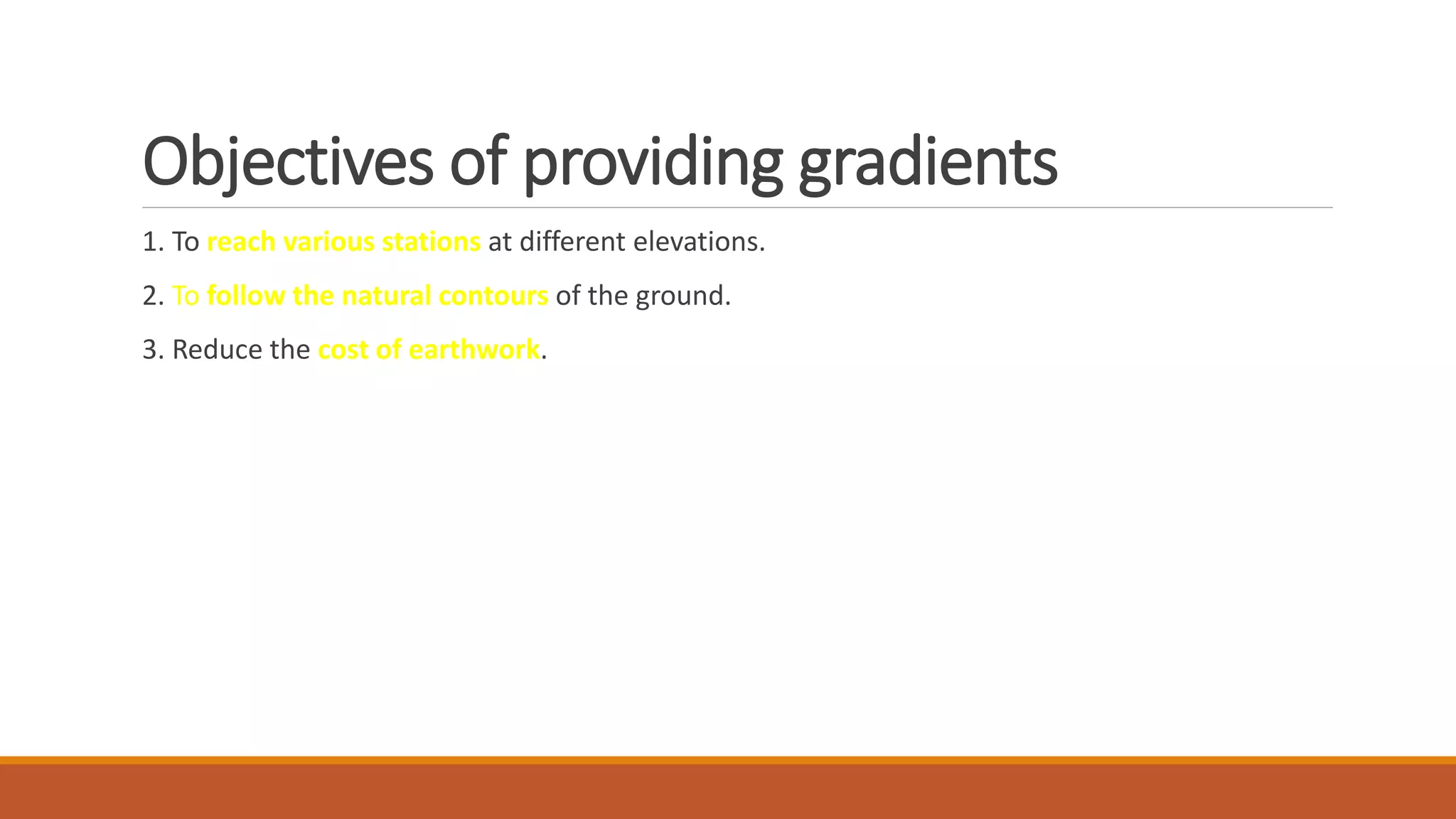 Objectives of providing gradients
1. To reach various stations at different elevations.
2. To follow the natural contours of the ground.
3. Reduce the cost of earthwork.
 