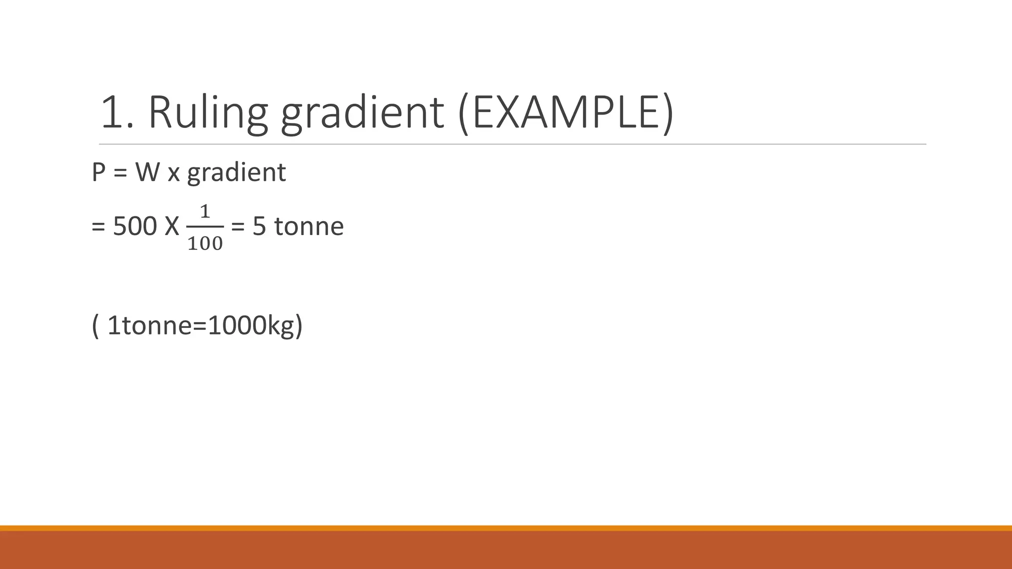 1. Ruling gradient (EXAMPLE)
P = W x gradient
= 500 X
1
100
= 5 tonne
( 1tonne=1000kg)
 