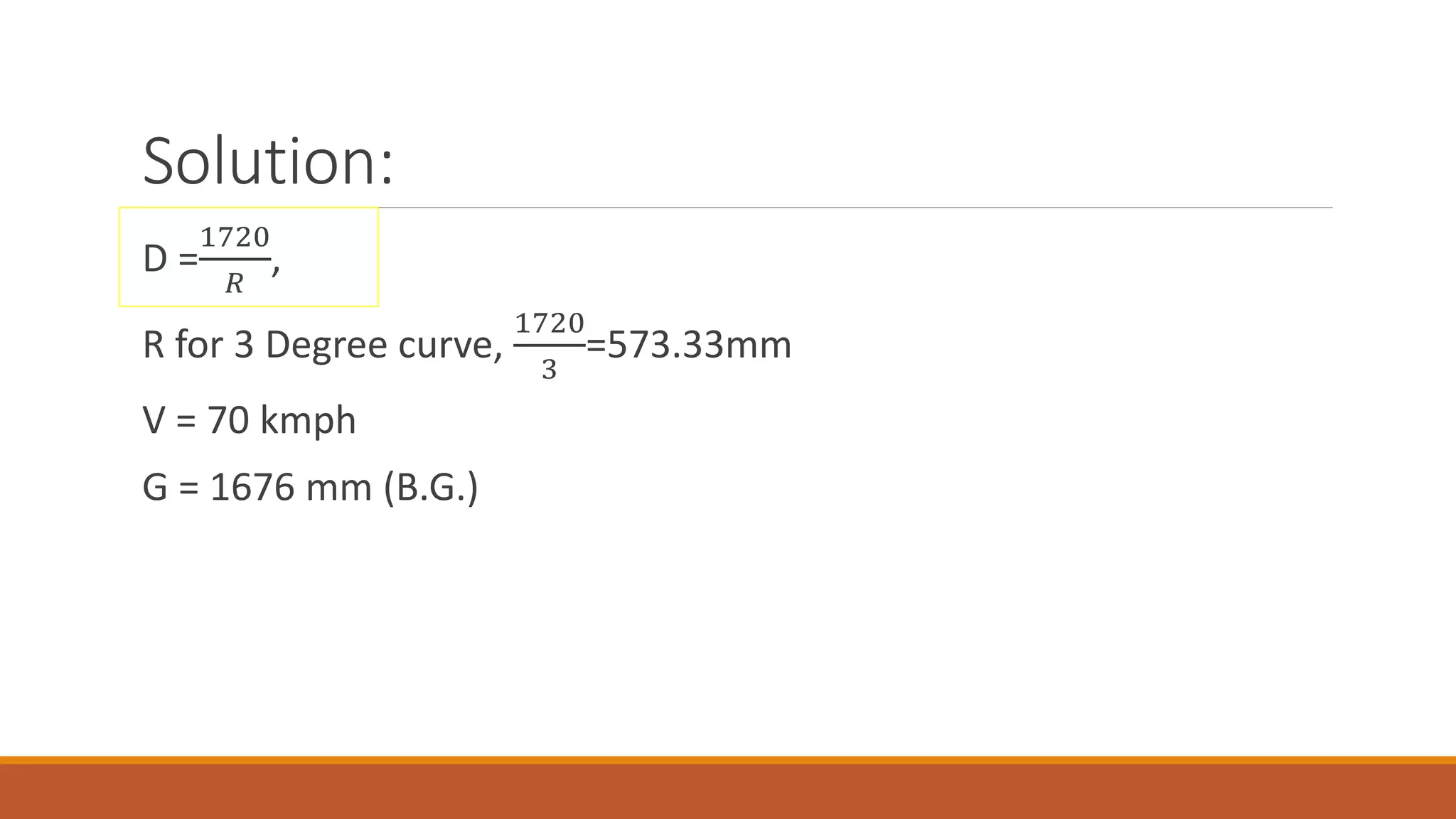 Solution:
D =
1720
𝑅
,
R for 3 Degree curve,
1720
3
=573.33mm
V = 70 kmph
G = 1676 mm (B.G.)
 