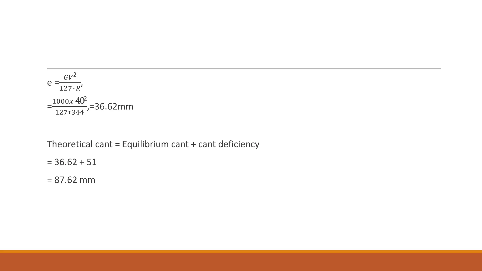 e =
𝐺𝑉2
127∗𝑅
,
=
1000𝑥 402
127∗344
,=36.62mm
Theoretical cant = Equilibrium cant + cant deficiency
= 36.62 + 51
= 87.62 mm
 