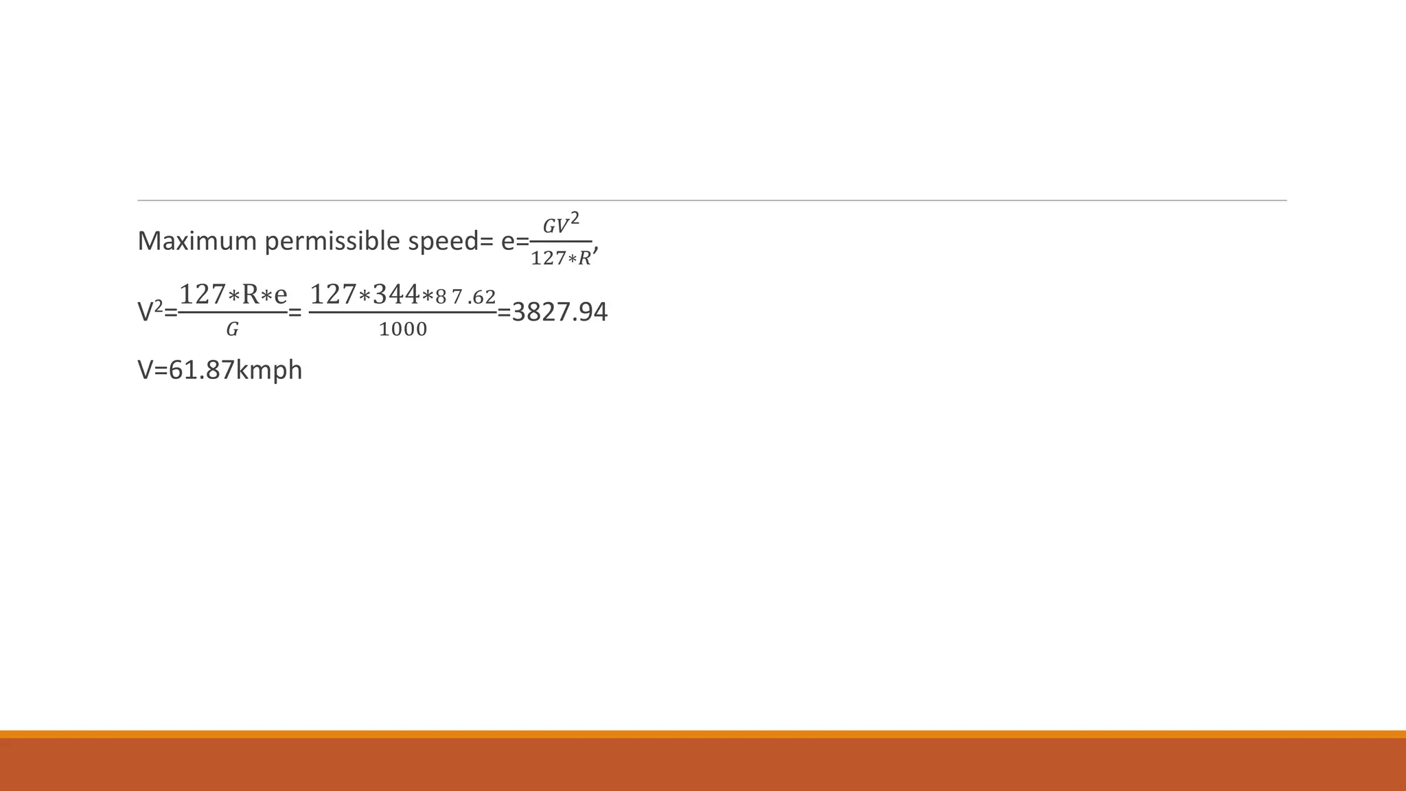 Maximum permissible speed= e=
𝐺𝑉2
127∗𝑅
,
V2=
127∗R∗e
𝐺
=
127∗344∗8 7 .62
1000
=3827.94
V=61.87kmph
 