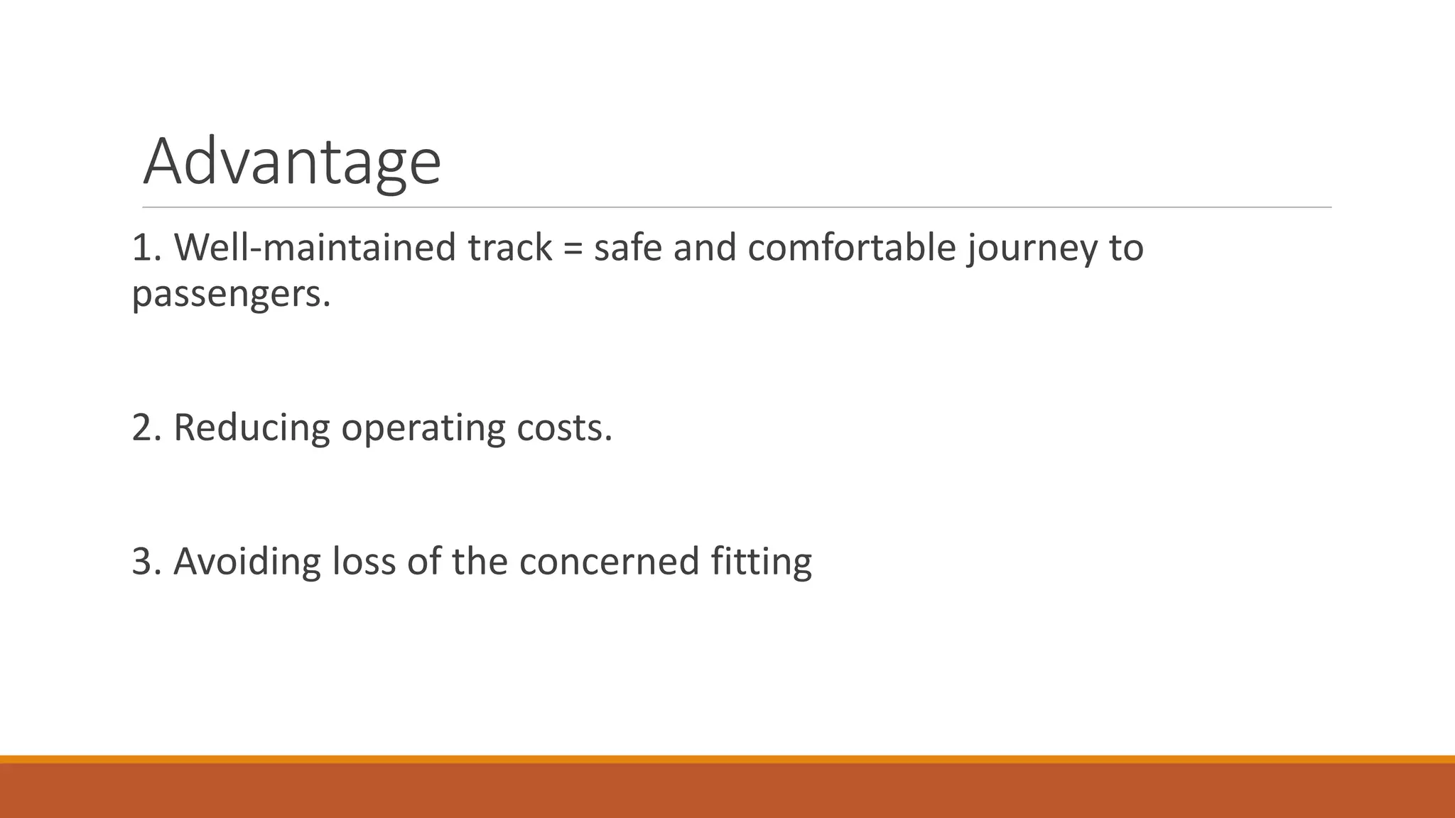 Advantage
1. Well-maintained track = safe and comfortable journey to
passengers.
2. Reducing operating costs.
3. Avoiding loss of the concerned fitting
 