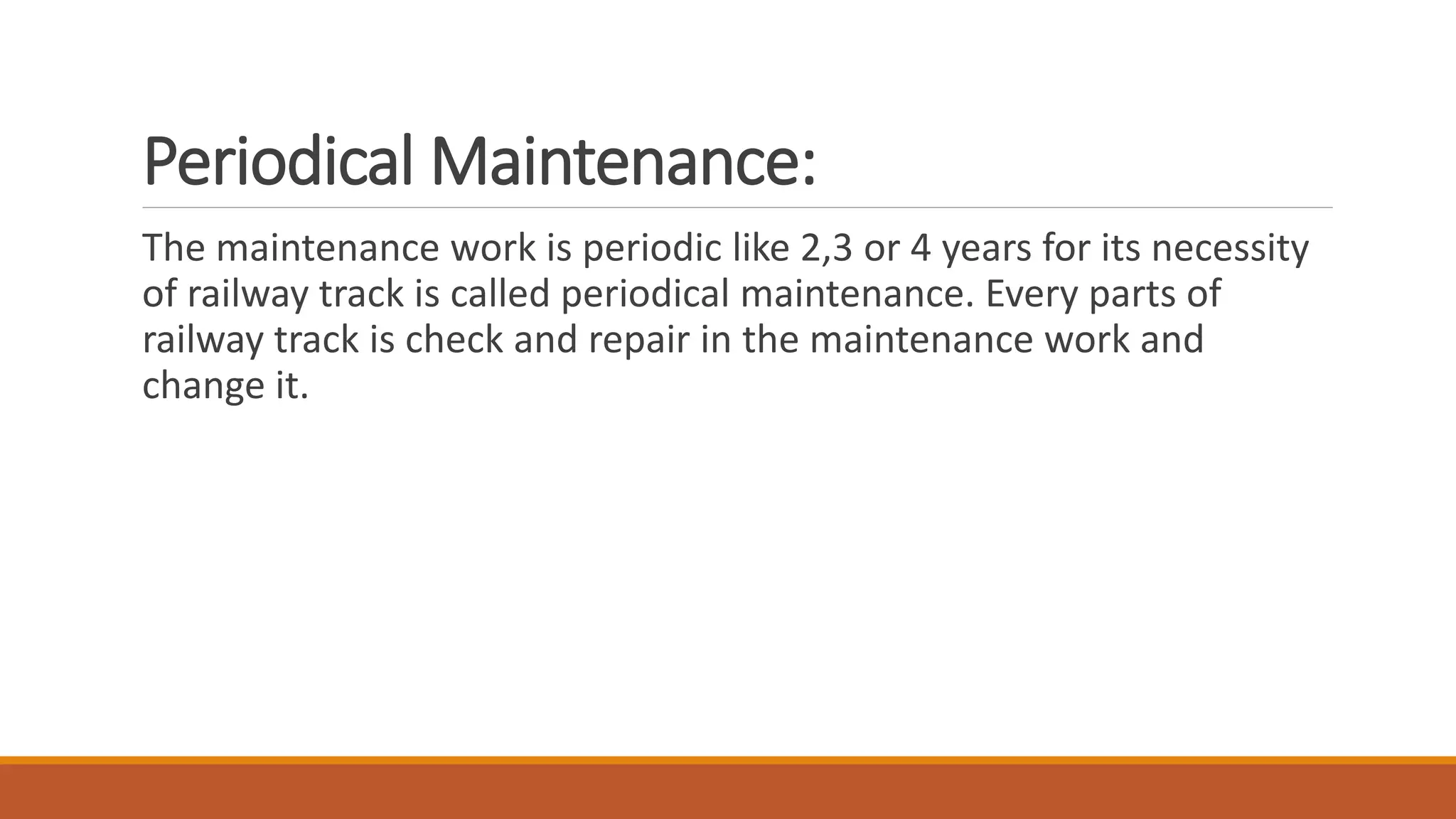 Periodical Maintenance:
The maintenance work is periodic like 2,3 or 4 years for its necessity
of railway track is called periodical maintenance. Every parts of
railway track is check and repair in the maintenance work and
change it.
 