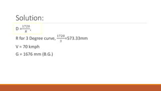 Solution:
D =
1720
𝑅
,
R for 3 Degree curve,
1720
3
=573.33mm
V = 70 kmph
G = 1676 mm (B.G.)
 