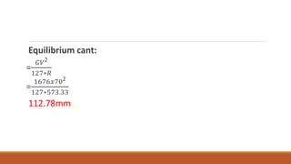 Equilibrium cant:
=
𝐺𝑉2
127∗𝑅
=
1676𝑥702
127∗573.33
112.78mm…
 