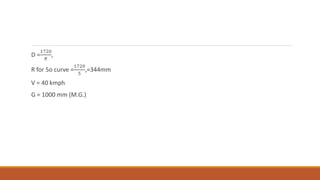 D =
1720
𝑅
,
R for 5o curve =
1720
5
,=344mm
V = 40 kmph
G = 1000 mm (M.G.)
 