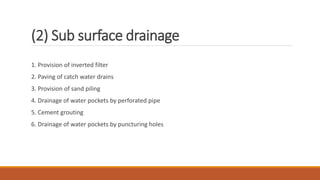 (2) Sub surface drainage
1. Provision of inverted filter
2. Paving of catch water drains
3. Provision of sand piling
4. Drainage of water pockets by perforated pipe
5. Cement grouting
6. Drainage of water pockets by puncturing holes
 
