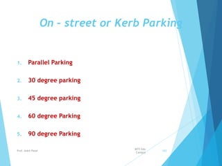 On – street or Kerb Parking
1. Parallel Parking
2. 30 degree parking
3. 45 degree parking
4. 60 degree Parking
5. 90 degree Parking
BITS Edu
Campus
Prof. Ankit Patel 103
 