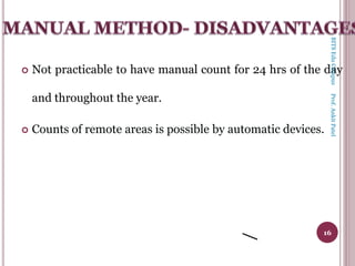  Not practicable to have manual count for 24 hrs of the day
and throughout the year.
 Counts of remote areas is possible by automatic devices.
16
BITSEduCampusProf.AnkitPatel
 