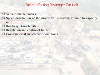 Factor affecting Passenger Car Unit
 Vehicle characteristics
 Speed distribution of the mixed traffic stream, volume to capacity
ratio.
 Roadway characteristics.
 Regulation and control of traffic.
 Environmental and climatic conditions.
BITS Edu
Campus
Prof. Ankit Patel
36
 