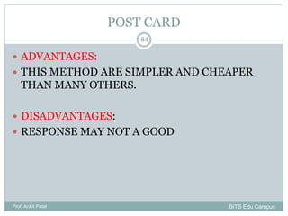  ADVANTAGES:
 THIS METHOD ARE SIMPLER AND CHEAPER
THAN MANY OTHERS.
 DISADVANTAGES:
 RESPONSE MAY NOT A GOOD
Prof. Ankit Patel
84
POST CARD
BITS Edu Campus
 