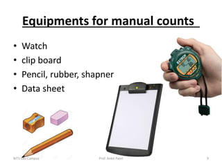 Equipments for manual counts
• Watch
• clip board
• Pencil, rubber, shapner
• Data sheet
BITS Edu Campus Prof. Ankit Patel 9
 