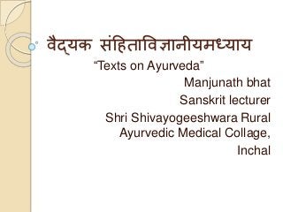 वैद्यक संहिताववज्ञानीयमध्याय
“Texts on Ayurveda”
Manjunath bhat
Sanskrit lecturer
Shri Shivayogeeshwara Rural
Ayurvedic Medical Collage,
Inchal
 