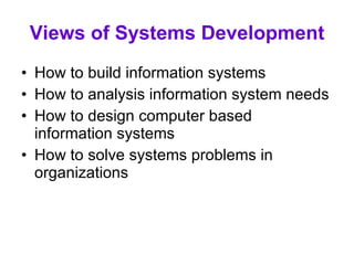 Views of Systems Development How to build information systems How to analysis information system needs How to design computer based information systems How to solve systems problems in organizations 