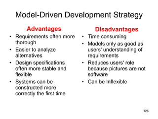 Model-Driven Development Strategy Requirements often more thorough Easier to analyze alternatives Design specifications often more stable and flexible Systems can be constructed more correctly the first time Time consuming Models only as good as users' understanding of requirements Reduces users' role because pictures are not software Can be Inflexible Advantages Disadvantages 