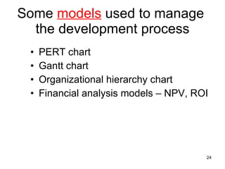 Some  models  used to manage  the development process PERT chart Gantt chart Organizational hierarchy chart Financial analysis models – NPV, ROI 