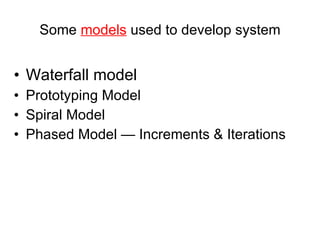 Some  models  used to develop system Waterfall model Prototyping Model Spiral Model Phased Model — Increments & Iterations 