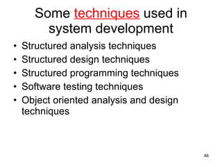 Some  techniques  used in system development Structured analysis techniques Structured design techniques Structured programming techniques Software testing techniques Object oriented analysis and design techniques 