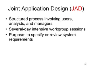 Joint Application Design ( JAD ) Structured process involving users, analysts, and managers Several-day intensive workgroup sessions Purpose: to specify or review system requirements 