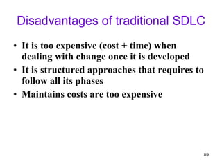 Disadvantages of traditional SDLC It is too expensive (cost + time) when dealing with change once it is developed It is structured approaches that requires to follow all its phases Maintains costs are too expensive 