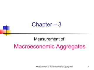 Measurement of Macroeconomic Aggregates 1
Chapter – 3
Measurement of
Macroeconomic Aggregates
 