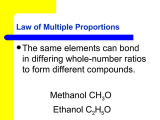 Law of Multiple Proportions The same elements can bond in differing whole-number ratios to form different compounds. Methanol CH 3 O  Ethanol C 2 H 5 O 
