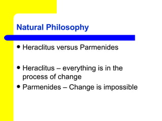 Natural Philosophy Heraclitus versus Parmenides Heraclitus – everything is in the process of change Parmenides – Change is impossible 