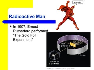 Radioactive Man In 1907, Ernest Rutherford performed “The Gold Foil Experiment” 