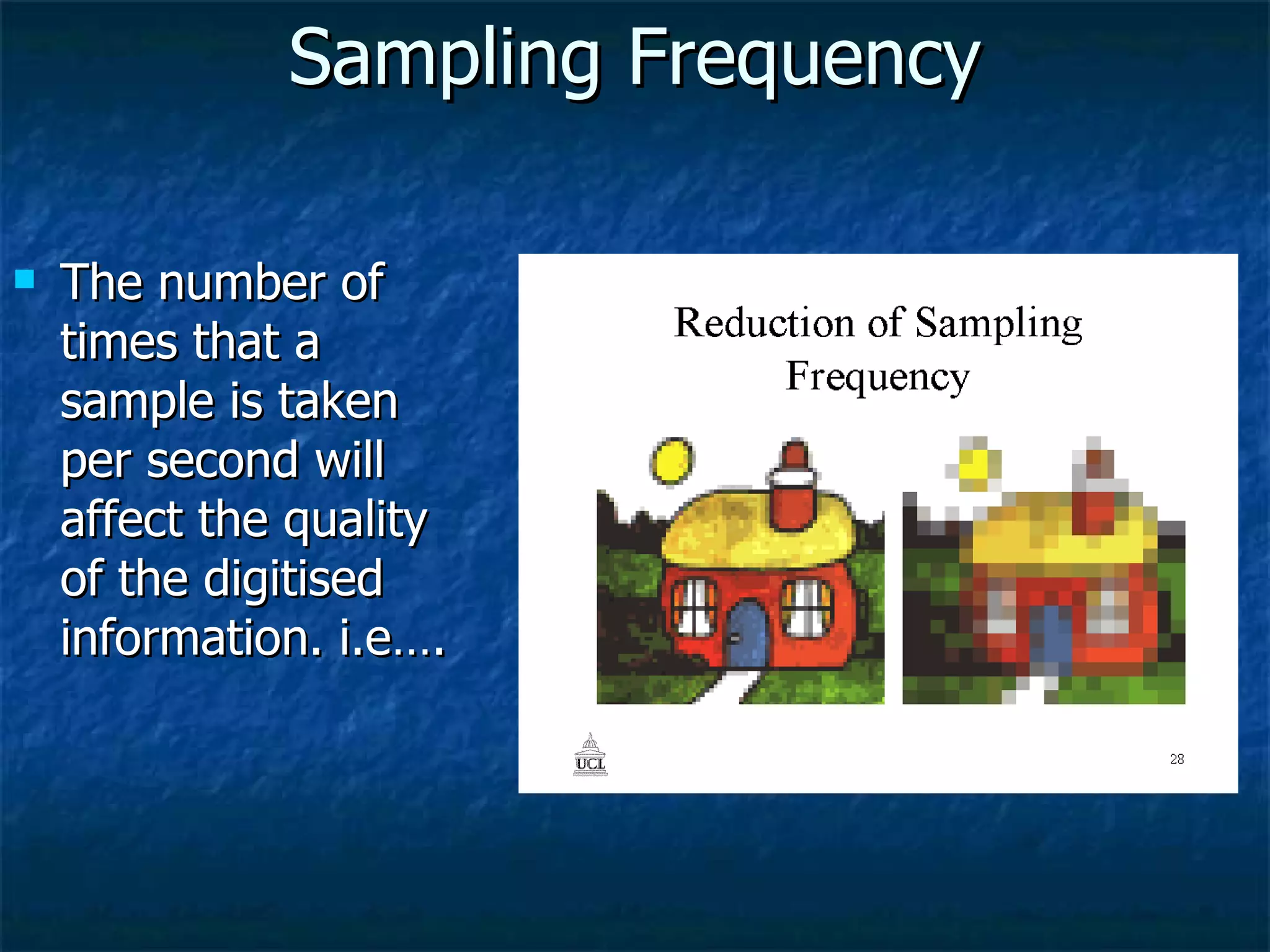 Sampling Frequency The number of times that a sample is taken per second will affect the quality of the digitised information. i.e…. 