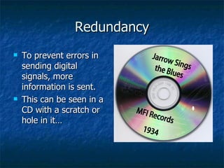 Redundancy To prevent errors in sending digital signals, more information is sent. This can be seen in a CD with a scratch or hole in it… Jarrow Sings the Blues MFI Records 1934 