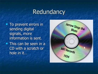 Redundancy To prevent errors in sending digital signals, more information is sent. This can be seen in a CD with a scratch or hole in it… Jarrow Sings the Blues MFI Records 1934 