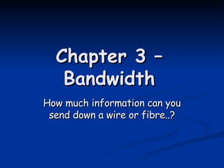 Chapter 3 – Bandwidth How much information can you send down a wire or fibre..? 