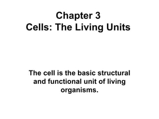 Chapter 3 Cells: The Living Units The cell is the basic structural and functional unit of living organisms. 