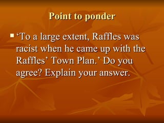 Point to ponder ‘ To a large extent, Raffles was racist when he came up with the Raffles’ Town Plan.’ Do you agree? Explain your answer. 