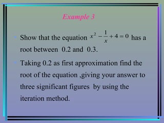 Example 3 Show that the equation  has a root between  0.2 and  0.3. Taking 0.2 as first approximation find the root of the equation ,giving your answer to three significant figures  by using the iteration method. 
