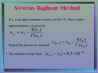 Newton-Raphson Method If x 1  is an approximation to root    of f(x) =0 , then a better approximation x 2  is given by  . Repeat this process as  required  .   The iteration is stop when  