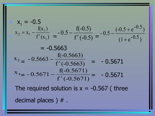 x 1  = -0.5 =  =  = -0.5663 =  =  - 0.5671 =  =  - 0.5671 The required solution is x = -0.567 ( three decimal places ) # . 