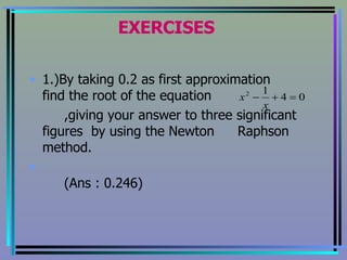 EXERCISES 1.)By taking 0.2 as first approximation  find the root of the equation  ,giving your answer to three significant  figures  by using the Newton  Raphson method. (Ans : 0.246) 