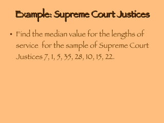 Example: Supreme Court Justices Find the median value for the lengths of service  for the sample of Supreme Court Justices 7, 1, 5, 35, 28, 10, 15, 22.  