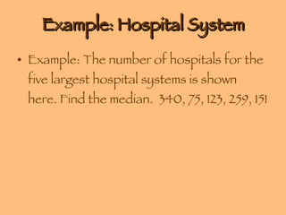 Example: Hospital System Example: The number of hospitals for the five largest hospital systems is shown here. Find the median.  340, 75, 123, 259, 151 