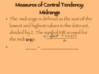 Measures of Central Tendency: Midrange The  midrange is defined as the sum of the lowest and highest values in the data set, divided by 2. The symbol MR is used for the midrange. _____ = _________________ 