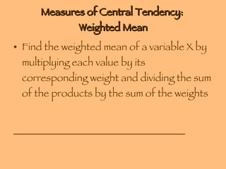 Measures of Central Tendency:  Weighted Mean Find the weighted mean of a variable X by multiplying each value by its corresponding weight and dividing the sum of the products by the sum of the weights __________________________________ 
