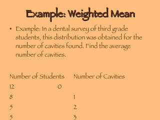 Example: Weighted Mean Example: In a dental survey of third grade students, this distribution was obtained for the number of cavities found. Find the average number of cavities. Number of Students  Number of Cavities 12 0 8 1 5 2 5 3 
